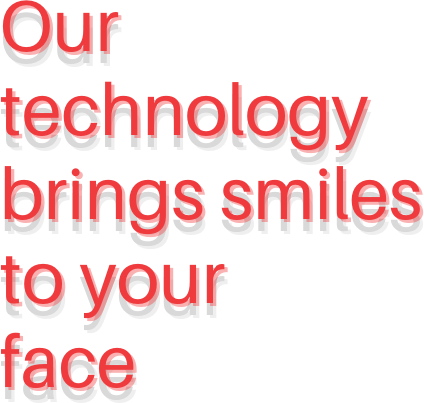 Our technology brings smiles to your face